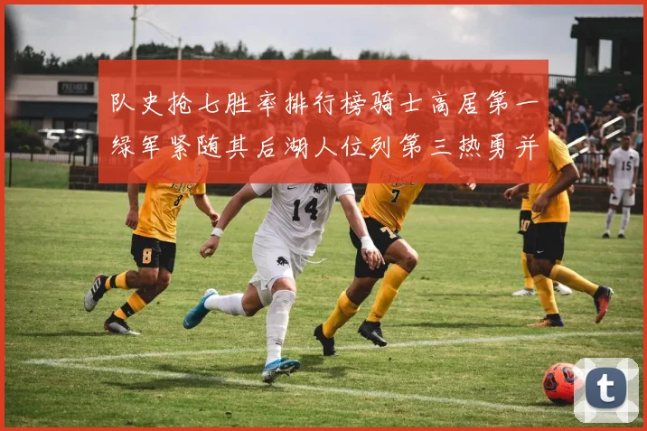 队史抢七胜率排行榜骑士高居第一绿军紧随其后湖人位列第三热勇并列第七