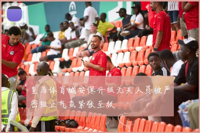 皇马体育城安保升级无关人员被严密阻止气氛紧张至极