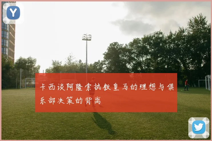 卡西谈阿隆索执教皇马的理想与俱乐部决策的背离