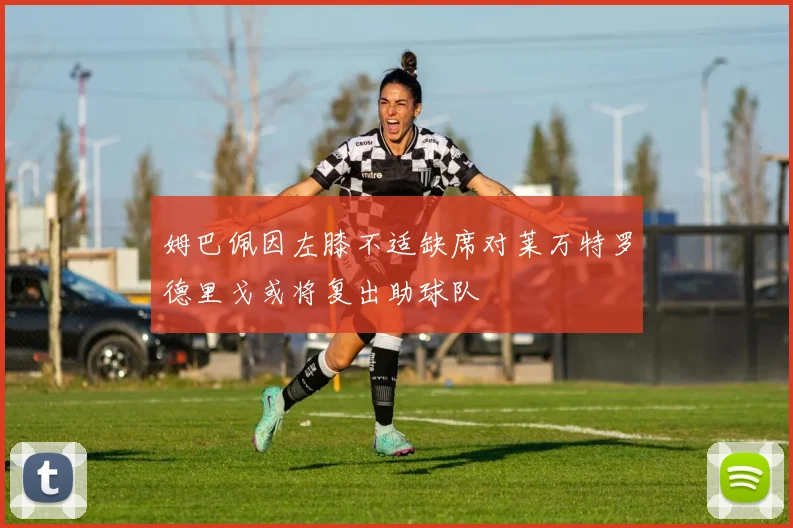 姆巴佩因左膝不适缺席对莱万特罗德里戈或将复出助球队