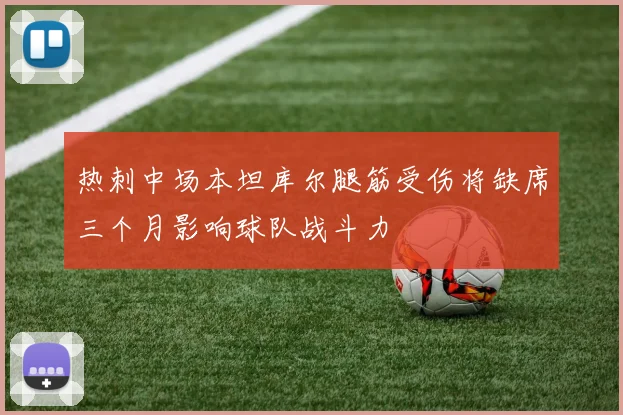 热刺中场本坦库尔腿筋受伤将缺席三个月影响球队战斗力