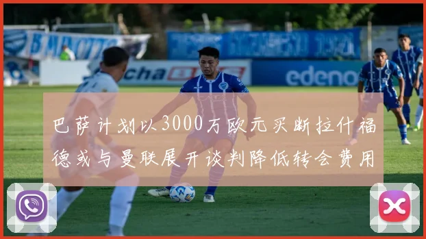 巴萨计划以3000万欧元买断拉什福德或与曼联展开谈判降低转会费用