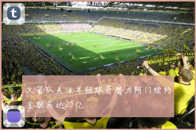 火箭队关注年轻球员潜力阿门续约金额或达25亿