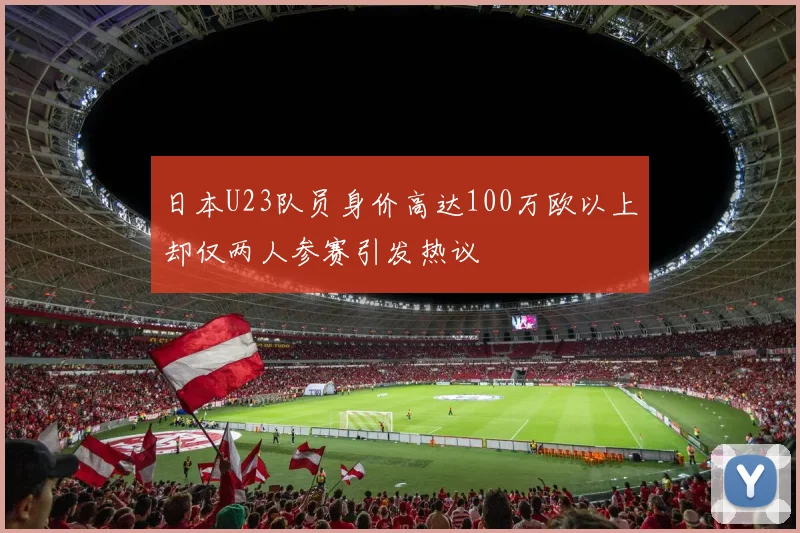 日本U23队员身价高达100万欧以上却仅两人参赛引发热议
