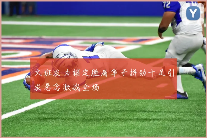 文班发力锁定胜局华子拼劲十足引发悬念激战全场