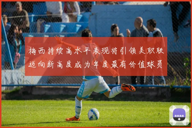 梅西持续高水平表现将引领美职联迈向新高度成为年度最有价值球员