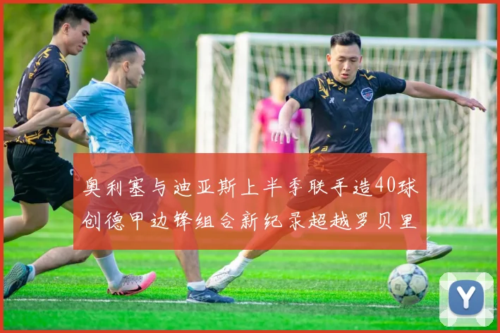 奥利塞与迪亚斯上半季联手造40球创德甲边锋组合新纪录超越罗贝里