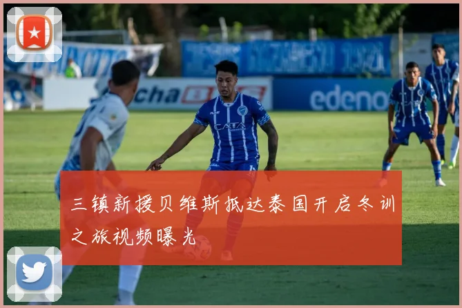 三镇新援贝维斯抵达泰国开启冬训之旅视频曝光