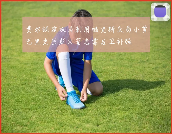 费尔顿建议马刺用福克斯交易小贾巴里史密斯火箭急需后卫补强