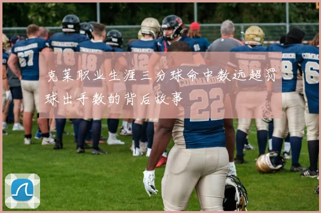 克莱职业生涯三分球命中数远超罚球出手数的背后故事
