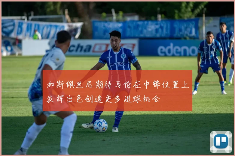 加斯佩里尼期待马伦在中锋位置上发挥出色创造更多进球机会