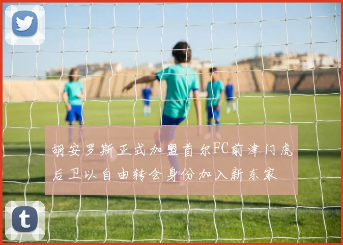 胡安罗斯正式加盟首尔FC前津门虎后卫以自由转会身份加入新东家