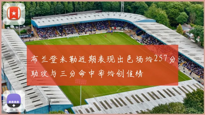 布兰登米勒近期表现出色场均257分助攻与三分命中率均创佳绩