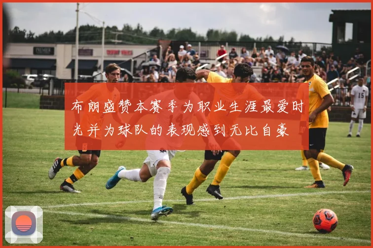 布朗盛赞本赛季为职业生涯最爱时光并为球队的表现感到无比自豪