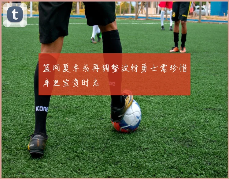 篮网夏季或再调整波特勇士需珍惜库里宝贵时光