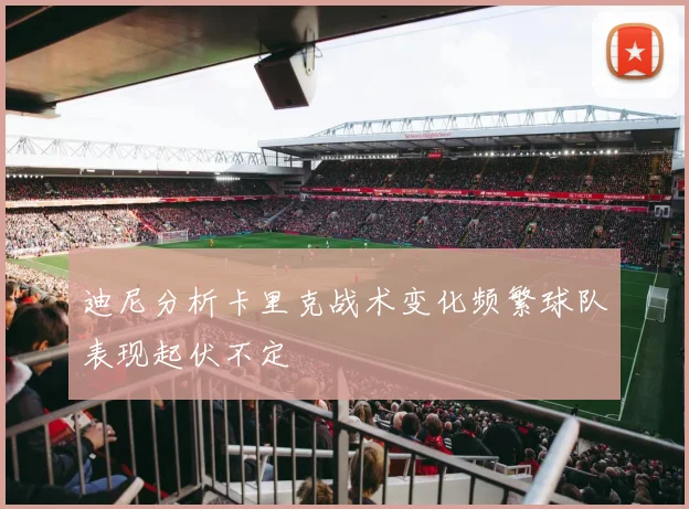 迪尼分析卡里克战术变化频繁球队表现起伏不定
