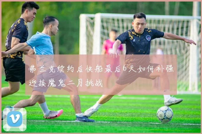 弗兰克续约后快船最后6天如何补强迎接魔鬼二月挑战